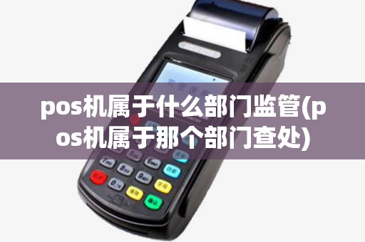 pos机属于什么部门监管(pos机属于那个部门查处)
