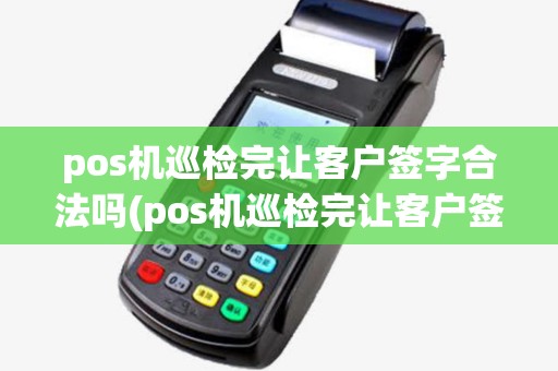 pos机巡检完让客户签字合法吗(pos机巡检完让客户签字)