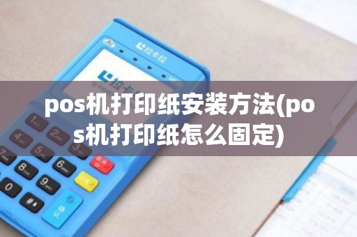 pos机打印纸安装方法(pos机打印纸怎么固定)