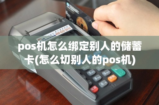 pos机怎么绑定别人的储蓄卡(怎么切别人的pos机)