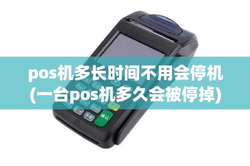 pos机多长时间不用会停机(一台pos机多久会被停掉)