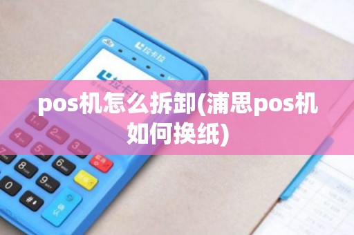 pos机怎么拆卸(浦思pos机如何换纸)