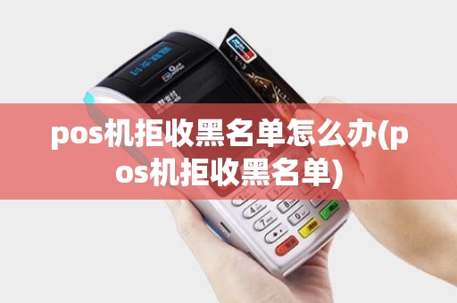 pos机拒收黑名单怎么办(pos机拒收黑名单)