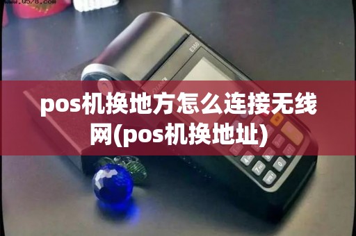 pos机换地方怎么连接无线网(pos机换地址)