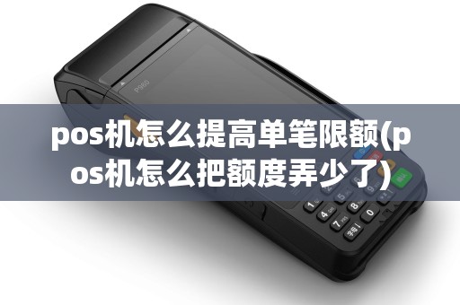 pos机怎么提高单笔限额(pos机怎么把额度弄少了)