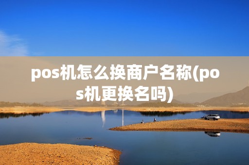 pos机怎么换商户名称(pos机更换名吗)