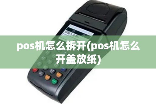 pos机怎么拆开(pos机怎么开盖放纸)