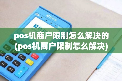 pos机商户限制怎么解决的(pos机商户限制怎么解决)