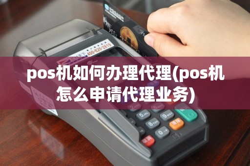 pos机如何办理代理(pos机怎么申请代理业务)