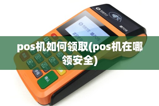 pos机如何领取(pos机在哪领安全)