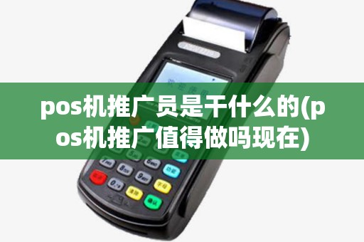 pos机推广员是干什么的(pos机推广值得做吗现在)