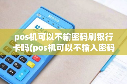 pos机可以不输密码刷银行卡吗(pos机可以不输入密码)