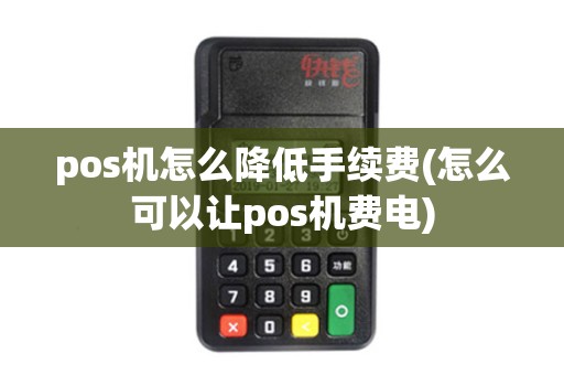 pos机怎么降低手续费(怎么可以让pos机费电)