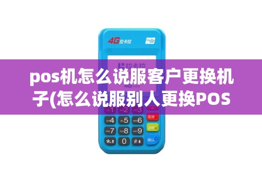 pos机怎么说服客户更换机子(怎么说服别人更换POS机)