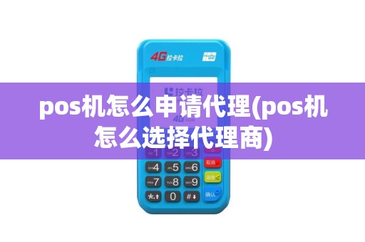 pos机怎么申请代理(pos机怎么选择代理商)