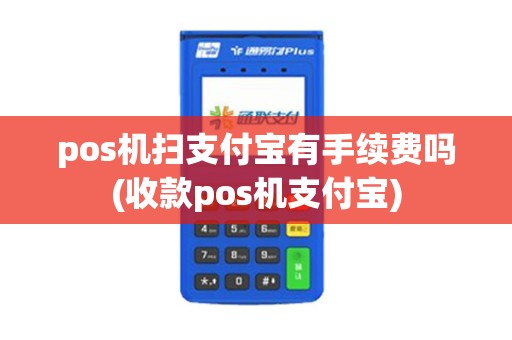 pos机扫支付宝有手续费吗(收款pos机支付宝)