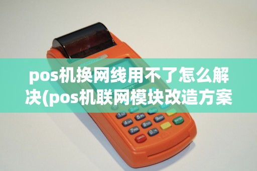 pos机换网线用不了怎么解决(pos机联网模块改造方案)