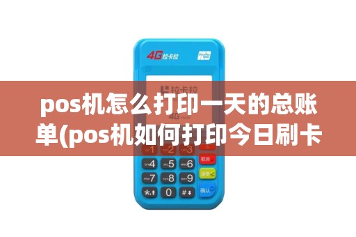 pos机怎么打印一天的总账单(pos机如何打印今日刷卡金额)