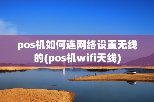 pos机如何连网络设置无线的(pos机wifi天线)