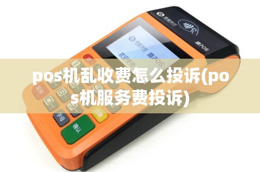 pos机乱收费怎么投诉(pos机服务费投诉)