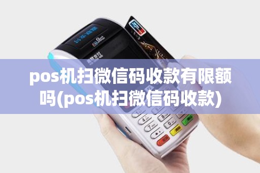 pos机扫微信码收款有限额吗(pos机扫微信码收款)