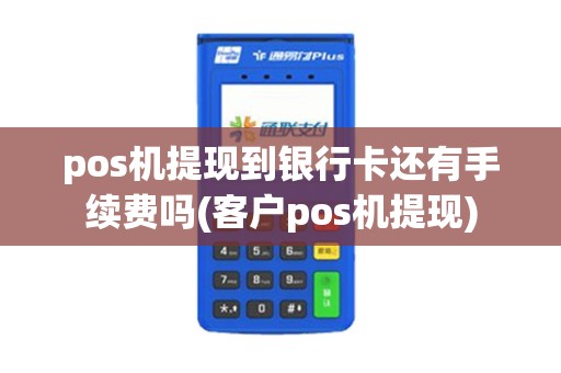 pos机提现到银行卡还有手续费吗(客户pos机提现)