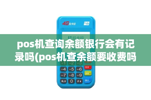 pos机查询余额银行会有记录吗(pos机查余额要收费吗)