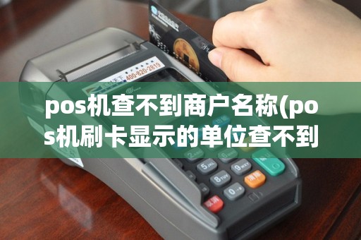 pos机查不到商户名称(pos机刷卡显示的单位查不到)