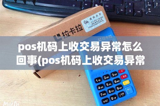 pos机码上收交易异常怎么回事(pos机码上收交易异常)
