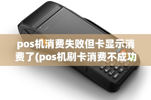 pos机消费失败但卡显示消费了(pos机刷卡消费不成功)