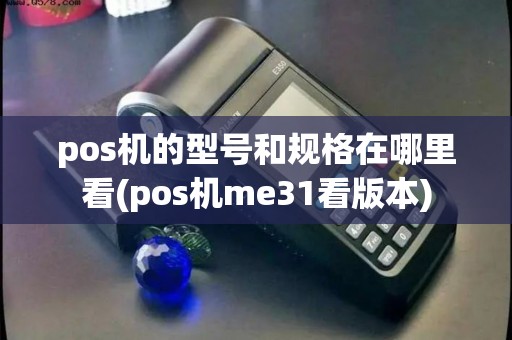 pos机的型号和规格在哪里看(pos机me31看版本)