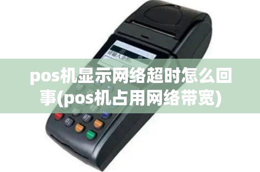 pos机显示网络超时怎么回事(pos机占用网络带宽)