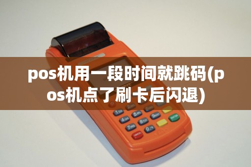 pos机用一段时间就跳码(pos机点了刷卡后闪退)