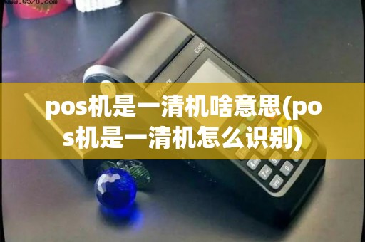 pos机是一清机啥意思(pos机是一清机怎么识别)