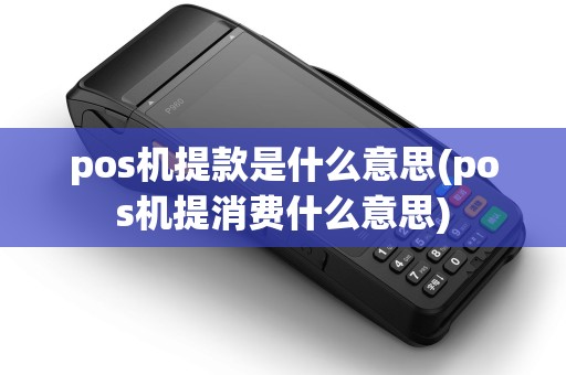 pos机提款是什么意思(pos机提消费什么意思)