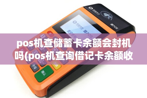 pos机查储蓄卡余额会封机吗(pos机查询借记卡余额收费吗)