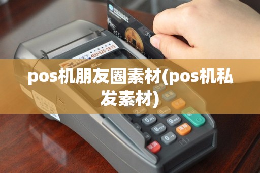 pos机朋友圈素材(pos机私发素材)