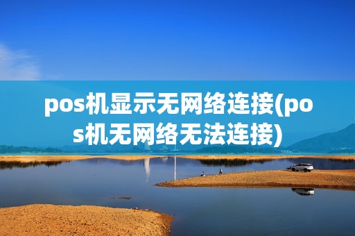 pos机显示无网络连接(pos机无网络无法连接)
