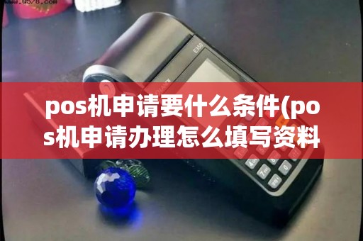 pos机申请要什么条件(pos机申请办理怎么填写资料)