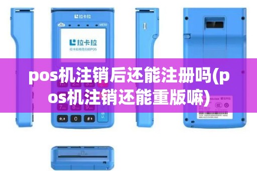pos机注销后还能注册吗(pos机注销还能重版嘛)