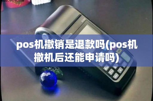 pos机撤销是退款吗(pos机撤机后还能申请吗)