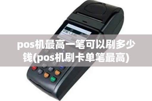 pos机最高一笔可以刷多少钱(pos机刷卡单笔最高)