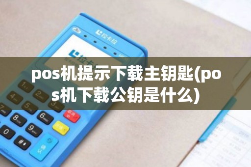 pos机提示下载主钥匙(pos机下载公钥是什么)