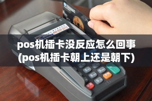 pos机插卡没反应怎么回事(pos机插卡朝上还是朝下)