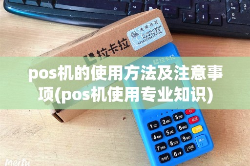 pos机的使用方法及注意事项(pos机使用专业知识)