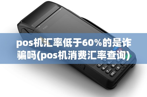 pos机汇率低于60%的是诈骗吗(pos机消费汇率查询)