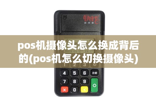 pos机摄像头怎么换成背后的(pos机怎么切换摄像头)