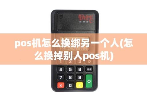 pos机怎么换绑另一个人(怎么换掉别人pos机)