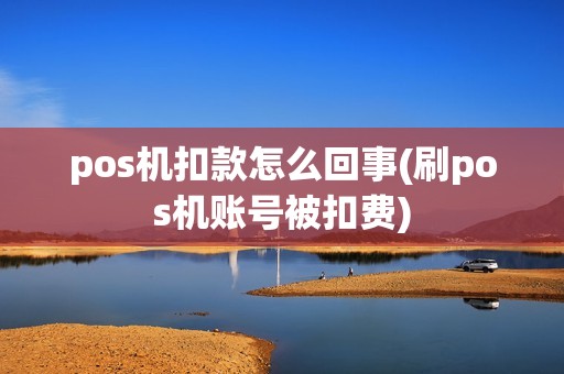 pos机扣款怎么回事(刷pos机账号被扣费)