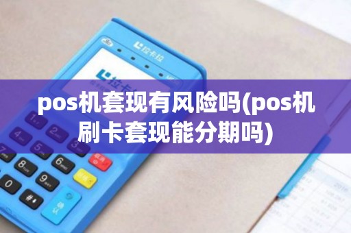 pos机套现有风险吗(pos机刷卡套现能分期吗)